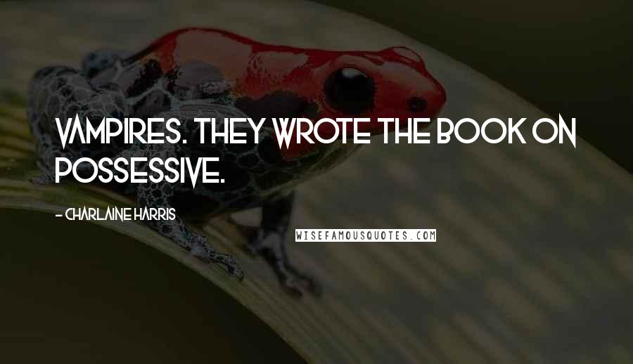 Charlaine Harris Quotes: Vampires. They wrote the book on possessive.