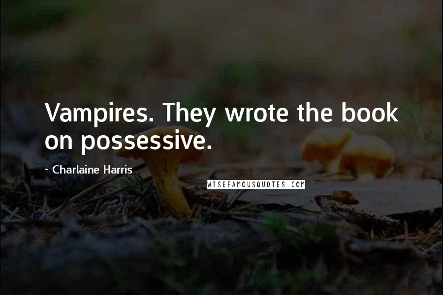 Charlaine Harris Quotes: Vampires. They wrote the book on possessive.