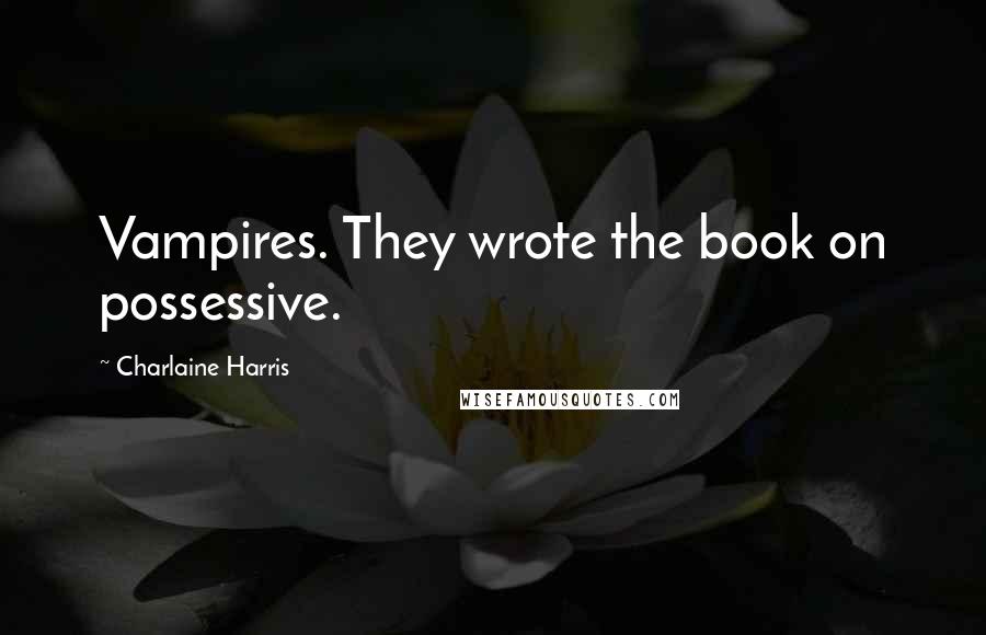 Charlaine Harris Quotes: Vampires. They wrote the book on possessive.
