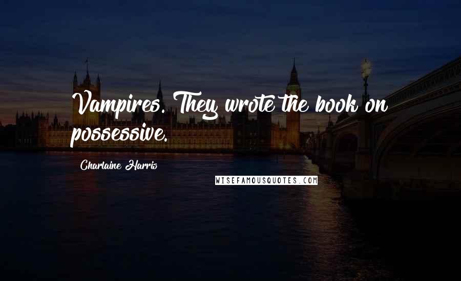 Charlaine Harris Quotes: Vampires. They wrote the book on possessive.