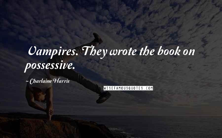 Charlaine Harris Quotes: Vampires. They wrote the book on possessive.