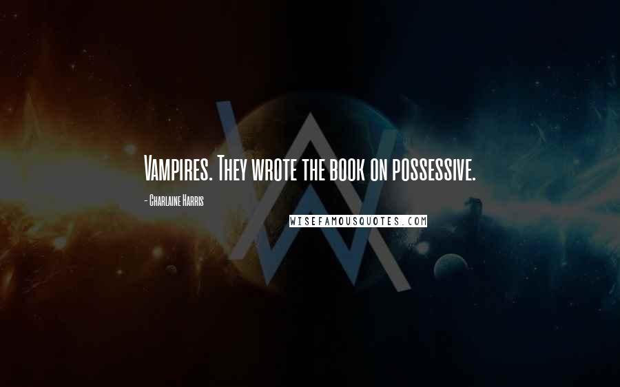 Charlaine Harris Quotes: Vampires. They wrote the book on possessive.