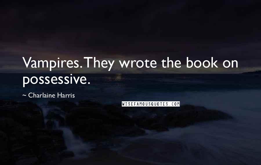 Charlaine Harris Quotes: Vampires. They wrote the book on possessive.