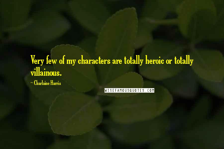Charlaine Harris Quotes: Very few of my characters are totally heroic or totally villainous.