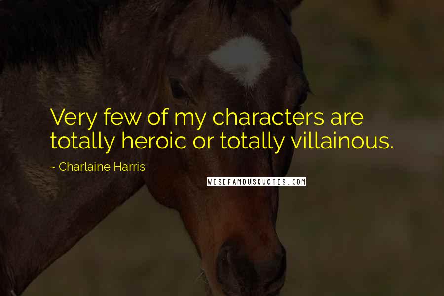 Charlaine Harris Quotes: Very few of my characters are totally heroic or totally villainous.