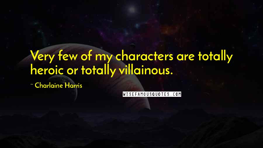 Charlaine Harris Quotes: Very few of my characters are totally heroic or totally villainous.