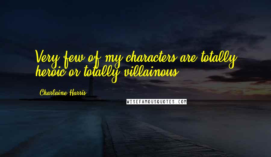 Charlaine Harris Quotes: Very few of my characters are totally heroic or totally villainous.