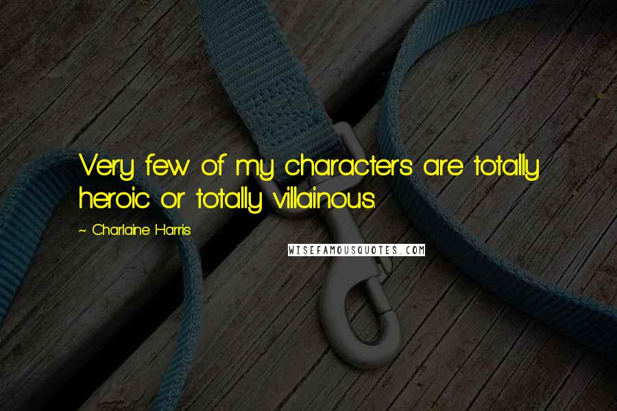 Charlaine Harris Quotes: Very few of my characters are totally heroic or totally villainous.