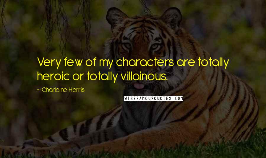 Charlaine Harris Quotes: Very few of my characters are totally heroic or totally villainous.