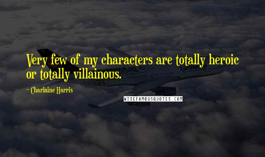 Charlaine Harris Quotes: Very few of my characters are totally heroic or totally villainous.