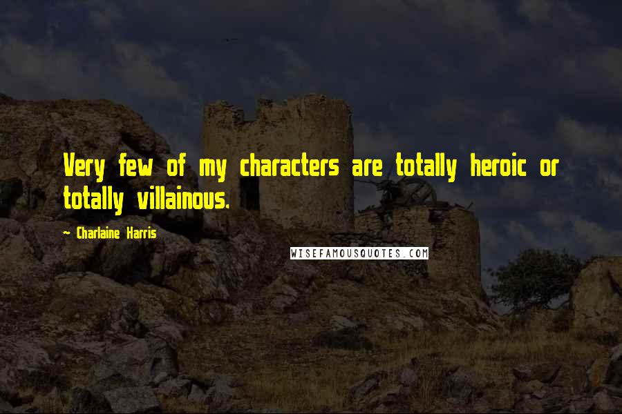 Charlaine Harris Quotes: Very few of my characters are totally heroic or totally villainous.