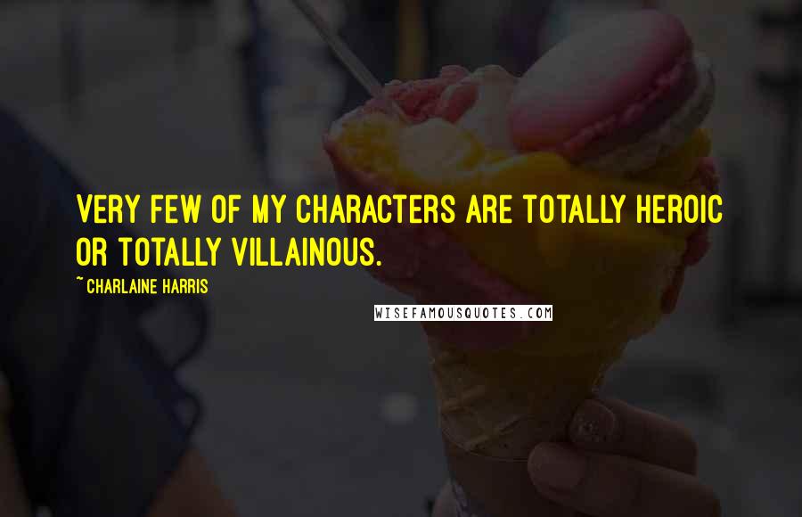 Charlaine Harris Quotes: Very few of my characters are totally heroic or totally villainous.