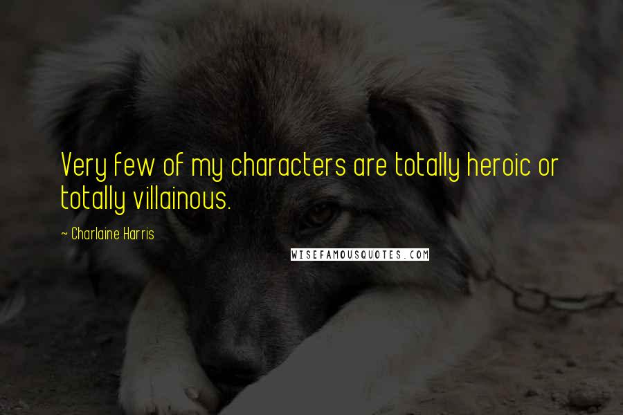 Charlaine Harris Quotes: Very few of my characters are totally heroic or totally villainous.