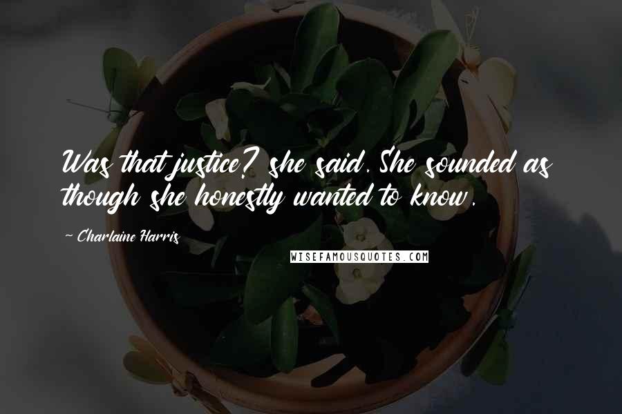 Charlaine Harris Quotes: Was that justice? she said. She sounded as though she honestly wanted to know.