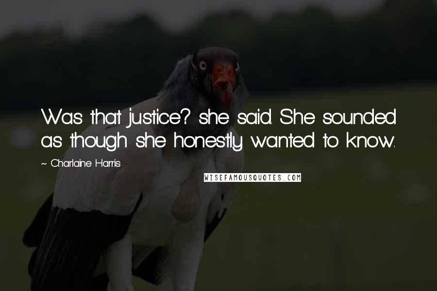 Charlaine Harris Quotes: Was that justice? she said. She sounded as though she honestly wanted to know.