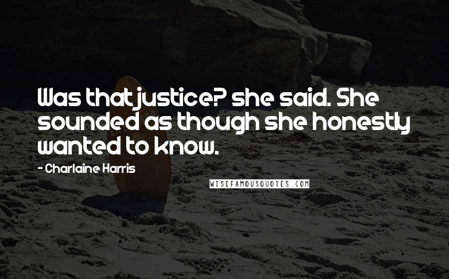 Charlaine Harris Quotes: Was that justice? she said. She sounded as though she honestly wanted to know.