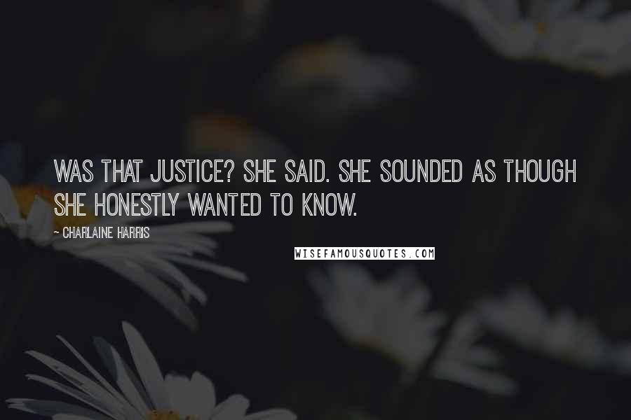 Charlaine Harris Quotes: Was that justice? she said. She sounded as though she honestly wanted to know.