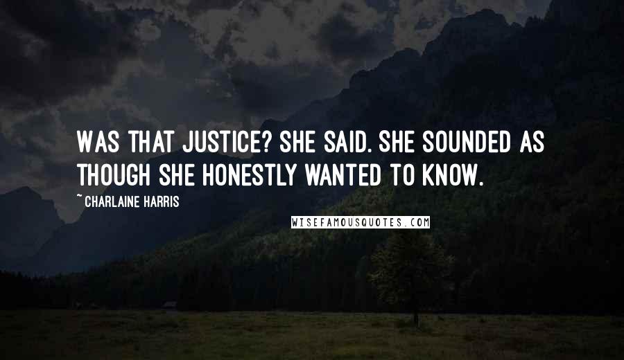 Charlaine Harris Quotes: Was that justice? she said. She sounded as though she honestly wanted to know.