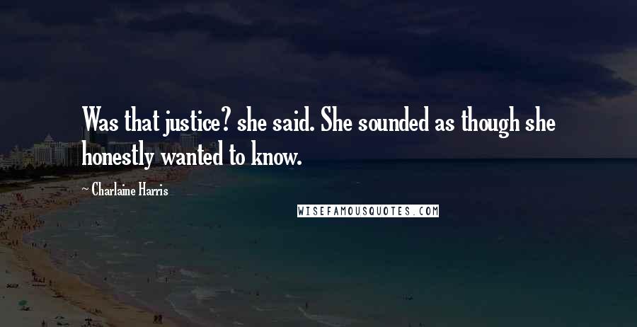 Charlaine Harris Quotes: Was that justice? she said. She sounded as though she honestly wanted to know.