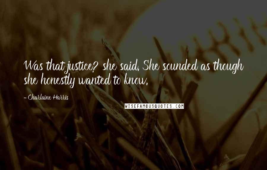 Charlaine Harris Quotes: Was that justice? she said. She sounded as though she honestly wanted to know.