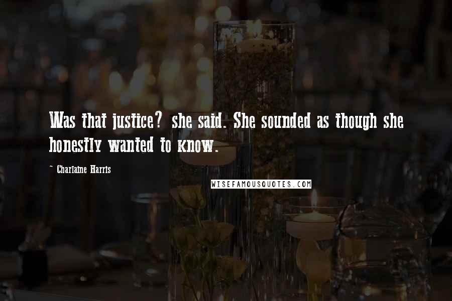 Charlaine Harris Quotes: Was that justice? she said. She sounded as though she honestly wanted to know.