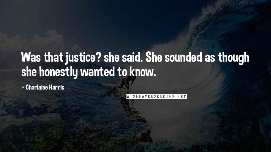 Charlaine Harris Quotes: Was that justice? she said. She sounded as though she honestly wanted to know.