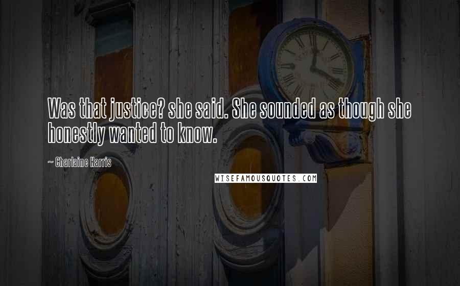 Charlaine Harris Quotes: Was that justice? she said. She sounded as though she honestly wanted to know.