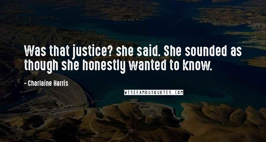 Charlaine Harris Quotes: Was that justice? she said. She sounded as though she honestly wanted to know.