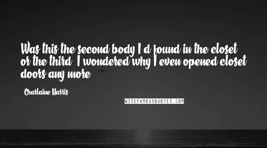 Charlaine Harris Quotes: Was this the second body I'd found in the closet, or the third? I wondered why I even opened closet doors any more.