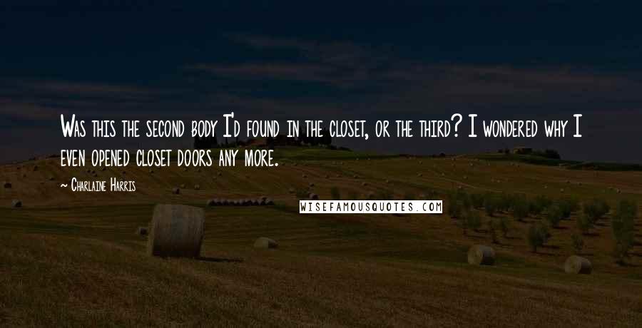 Charlaine Harris Quotes: Was this the second body I'd found in the closet, or the third? I wondered why I even opened closet doors any more.