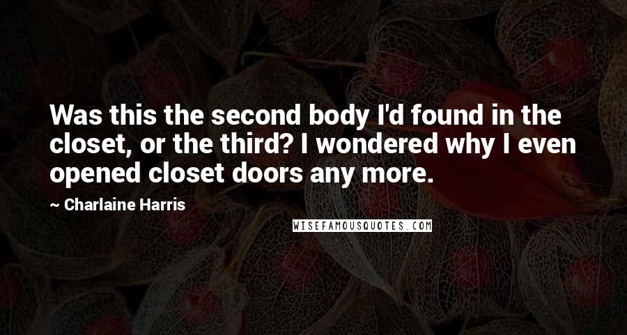 Charlaine Harris Quotes: Was this the second body I'd found in the closet, or the third? I wondered why I even opened closet doors any more.