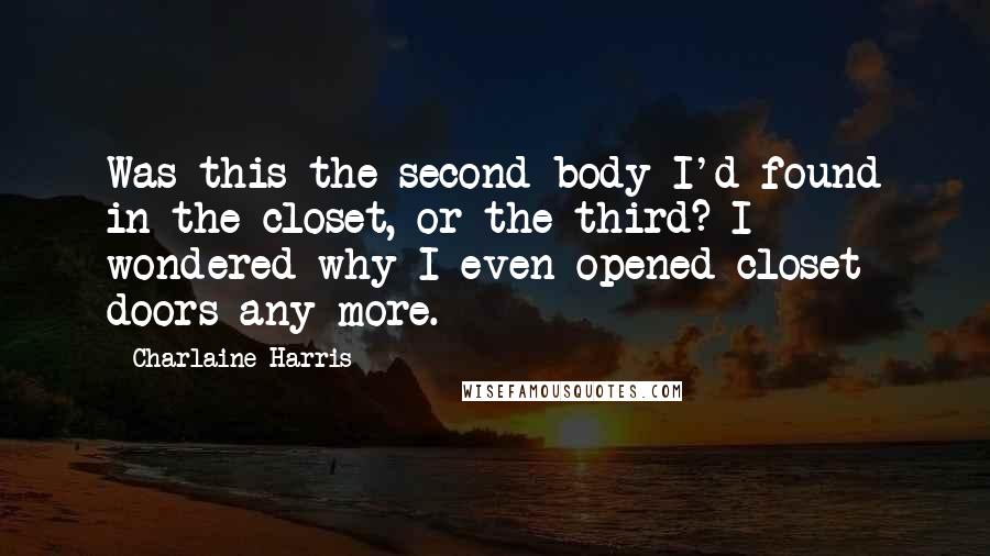 Charlaine Harris Quotes: Was this the second body I'd found in the closet, or the third? I wondered why I even opened closet doors any more.