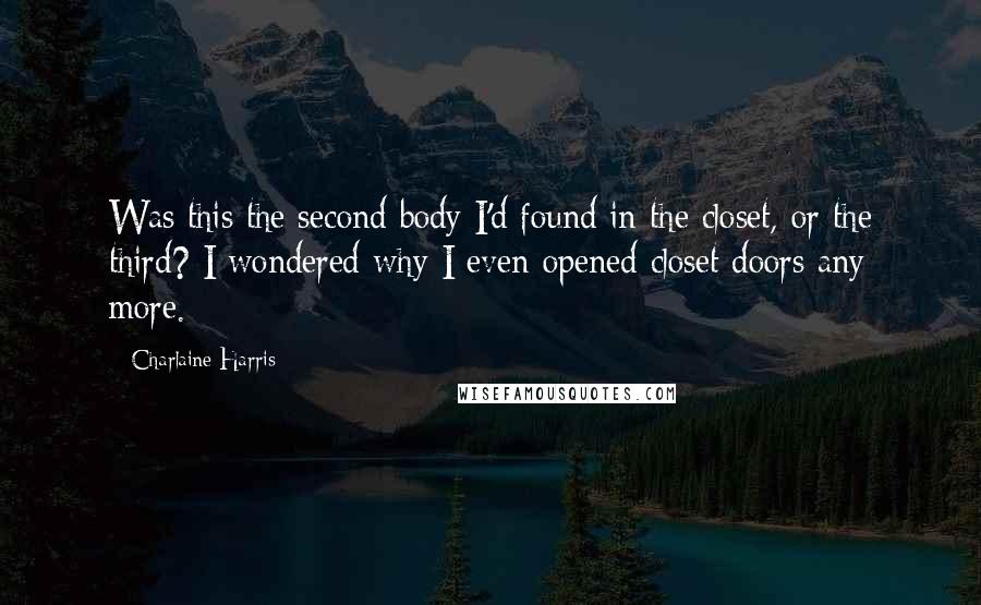 Charlaine Harris Quotes: Was this the second body I'd found in the closet, or the third? I wondered why I even opened closet doors any more.