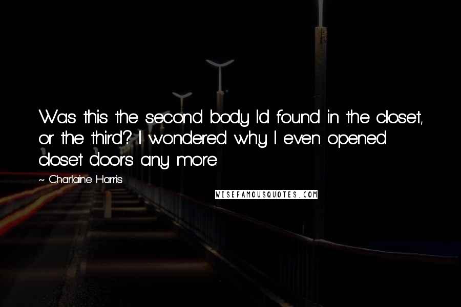 Charlaine Harris Quotes: Was this the second body I'd found in the closet, or the third? I wondered why I even opened closet doors any more.