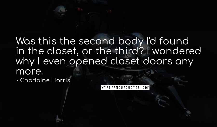 Charlaine Harris Quotes: Was this the second body I'd found in the closet, or the third? I wondered why I even opened closet doors any more.
