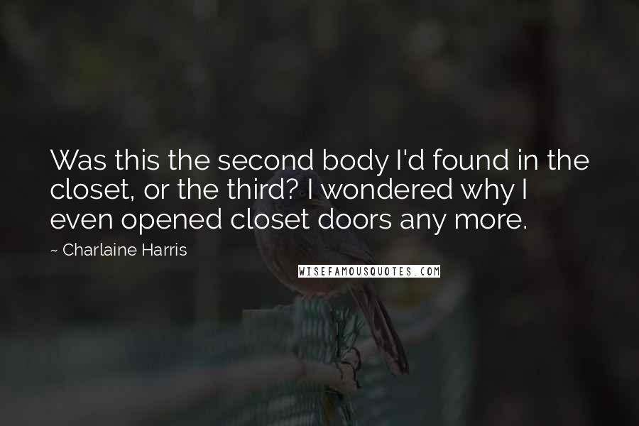 Charlaine Harris Quotes: Was this the second body I'd found in the closet, or the third? I wondered why I even opened closet doors any more.