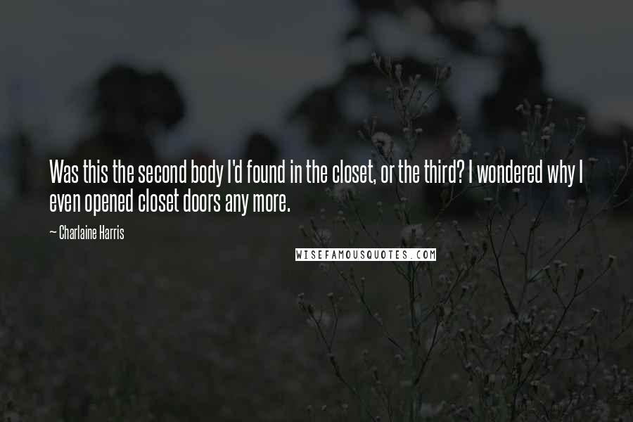 Charlaine Harris Quotes: Was this the second body I'd found in the closet, or the third? I wondered why I even opened closet doors any more.