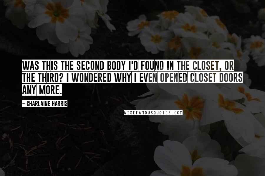 Charlaine Harris Quotes: Was this the second body I'd found in the closet, or the third? I wondered why I even opened closet doors any more.