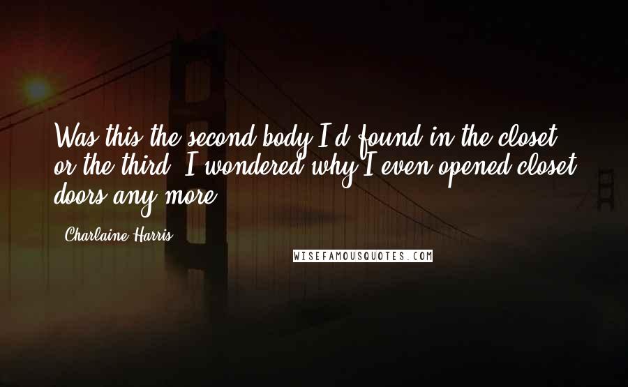 Charlaine Harris Quotes: Was this the second body I'd found in the closet, or the third? I wondered why I even opened closet doors any more.