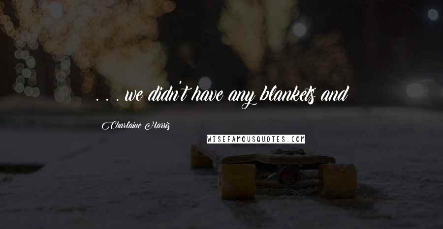 Charlaine Harris Quotes: . . . we didn't have any blankets and