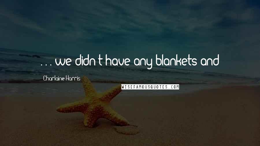 Charlaine Harris Quotes: . . . we didn't have any blankets and