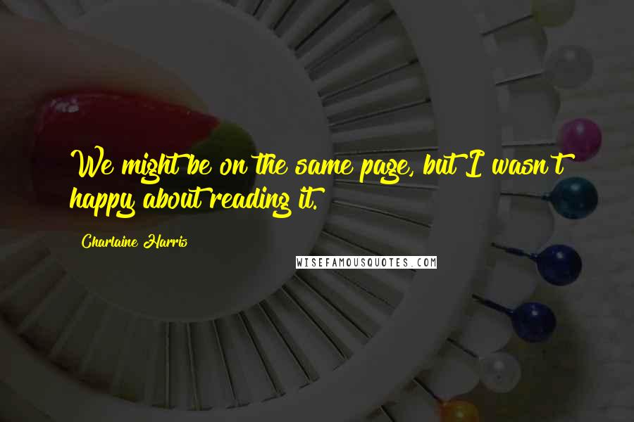 Charlaine Harris Quotes: We might be on the same page, but I wasn't happy about reading it.