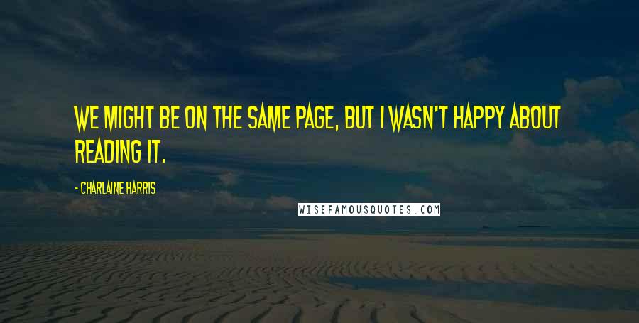 Charlaine Harris Quotes: We might be on the same page, but I wasn't happy about reading it.