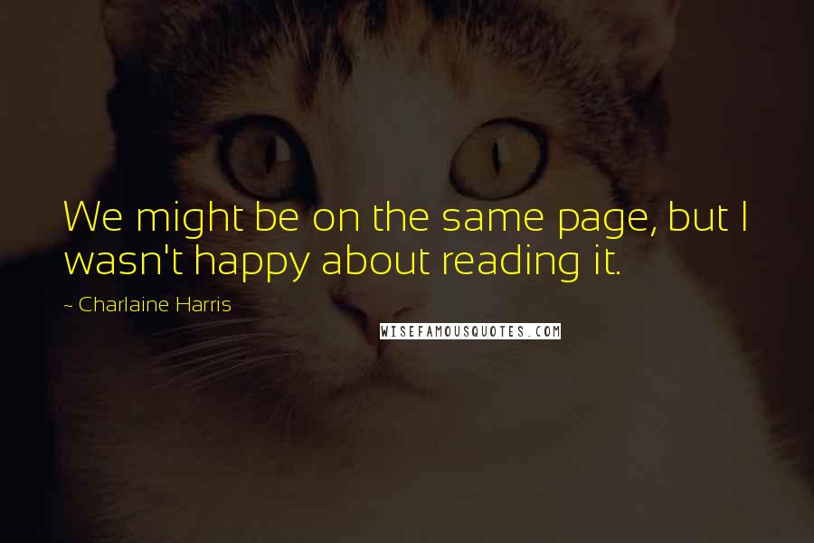 Charlaine Harris Quotes: We might be on the same page, but I wasn't happy about reading it.