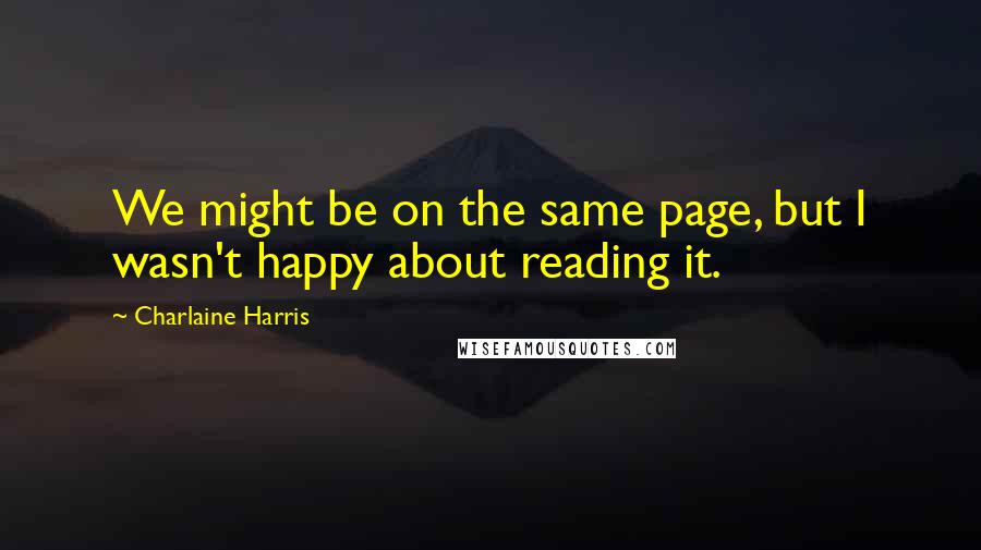 Charlaine Harris Quotes: We might be on the same page, but I wasn't happy about reading it.