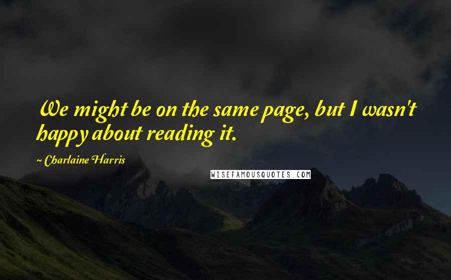 Charlaine Harris Quotes: We might be on the same page, but I wasn't happy about reading it.