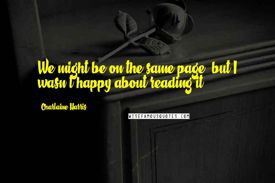 Charlaine Harris Quotes: We might be on the same page, but I wasn't happy about reading it.