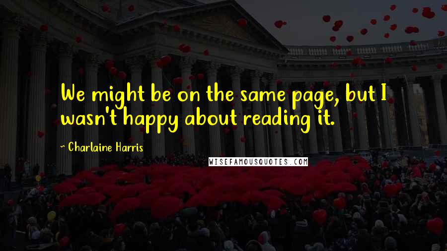 Charlaine Harris Quotes: We might be on the same page, but I wasn't happy about reading it.