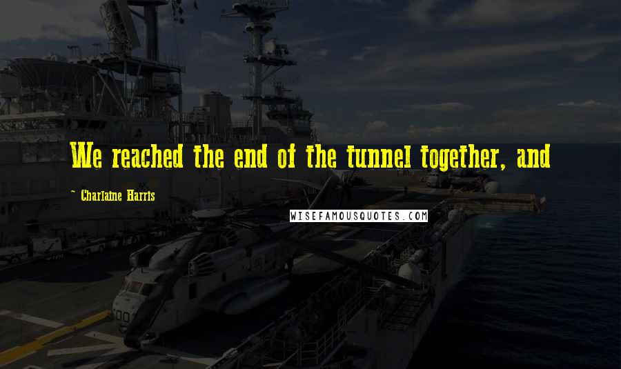 Charlaine Harris Quotes: We reached the end of the tunnel together, and