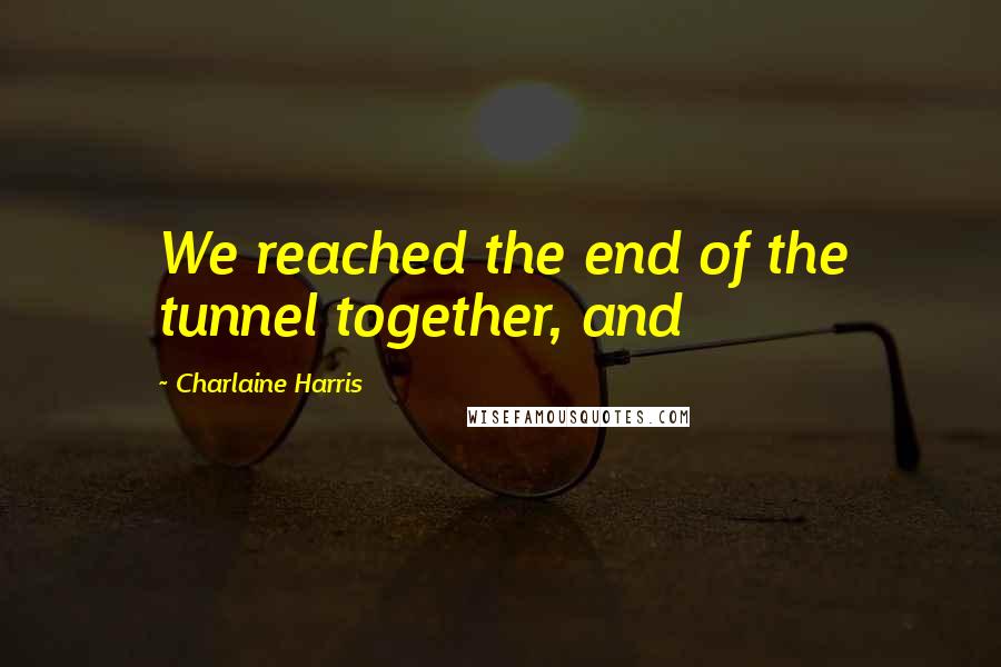 Charlaine Harris Quotes: We reached the end of the tunnel together, and